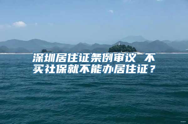 深圳居住证条例审议 不买社保就不能办居住证？