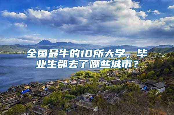 全国最牛的10所大学，毕业生都去了哪些城市？