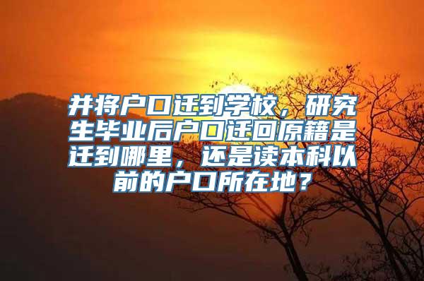 并将户口迁到学校，研究生毕业后户口迁回原籍是迁到哪里，还是读本科以前的户口所在地？