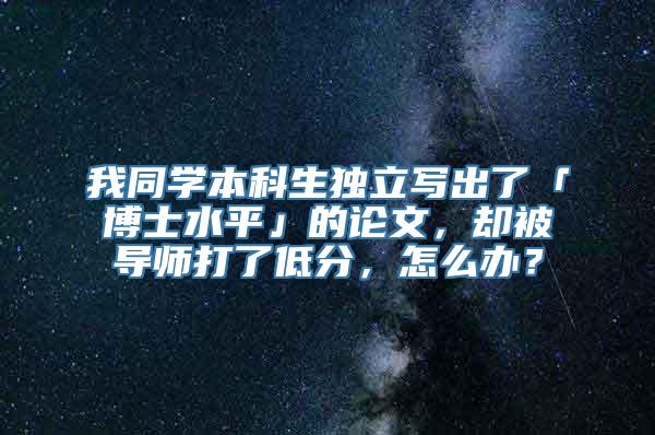 我同学本科生独立写出了「博士水平」的论文，却被导师打了低分，怎么办？