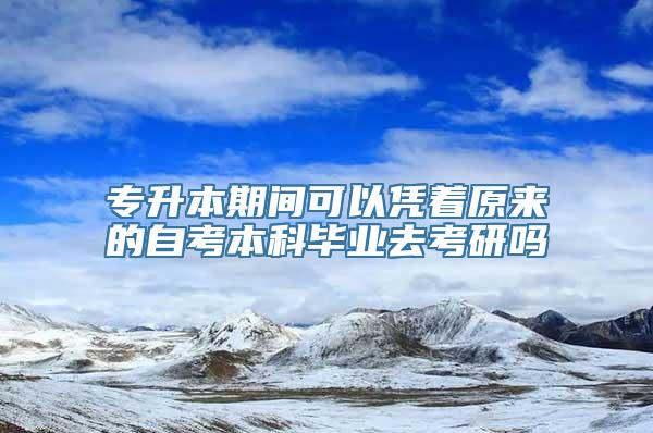 专升本期间可以凭着原来的自考本科毕业去考研吗