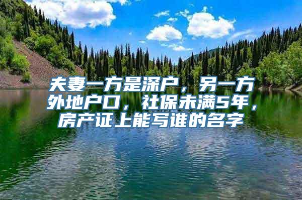 夫妻一方是深户，另一方外地户口，社保未满5年，房产证上能写谁的名字