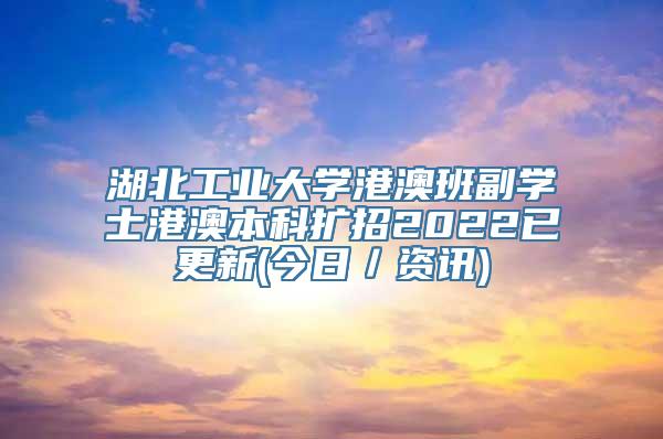 湖北工业大学港澳班副学士港澳本科扩招2022已更新(今日／资讯)