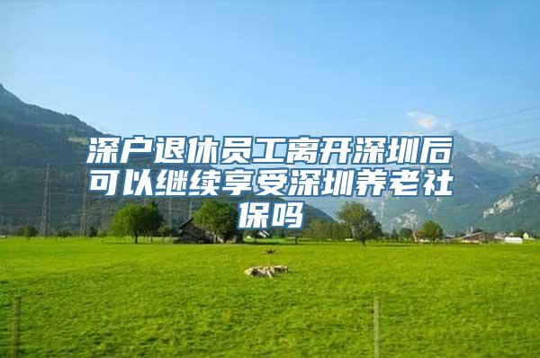 深户退休员工离开深圳后可以继续享受深圳养老社保吗