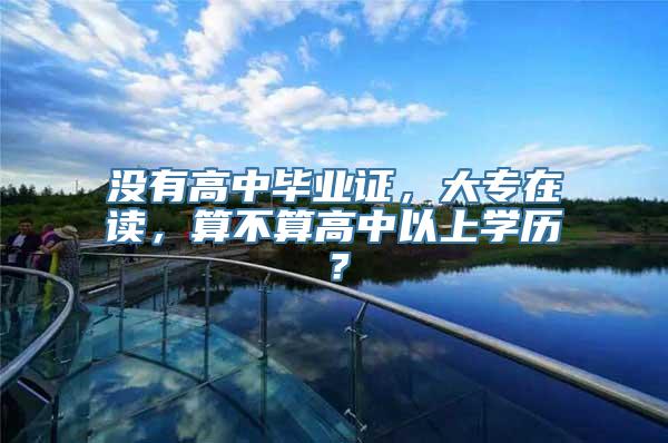 没有高中毕业证，大专在读，算不算高中以上学历？