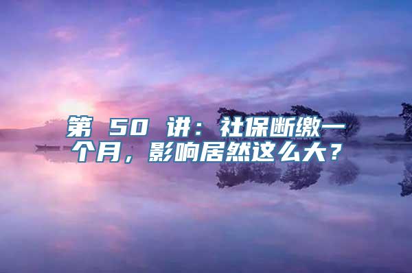 第 50 讲：社保断缴一个月，影响居然这么大？