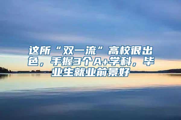 这所“双一流”高校很出色，手握3个A+学科，毕业生就业前景好