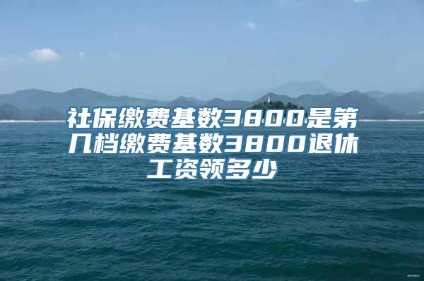 社保缴费基数3800是第几档缴费基数3800退休工资领多少