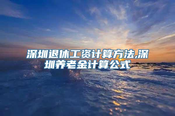 深圳退休工资计算方法,深圳养老金计算公式