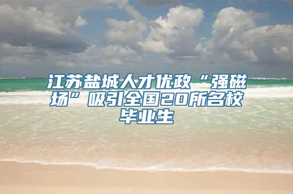 江苏盐城人才优政“强磁场”吸引全国20所名校毕业生