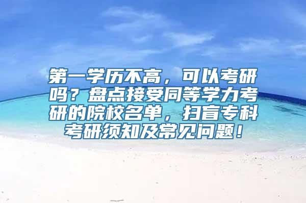 第一学历不高，可以考研吗？盘点接受同等学力考研的院校名单，扫盲专科考研须知及常见问题！