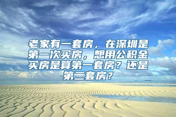 老家有一套房，在深圳是第一次买房，想用公积金买房是算第一套房？还是第二套房？