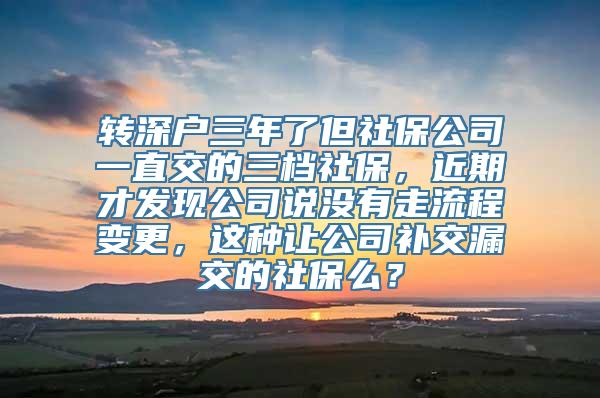 转深户三年了但社保公司一直交的三档社保，近期才发现公司说没有走流程变更，这种让公司补交漏交的社保么？