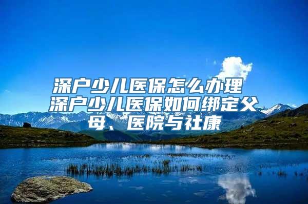 深户少儿医保怎么办理 深户少儿医保如何绑定父母、医院与社康