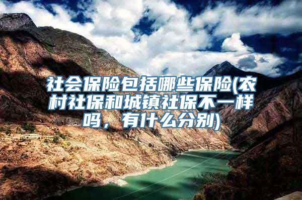 社会保险包括哪些保险(农村社保和城镇社保不一样吗，有什么分别)