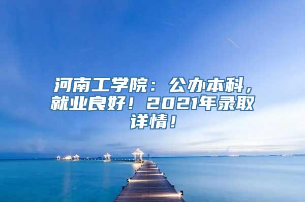 河南工学院：公办本科，就业良好！2021年录取详情！