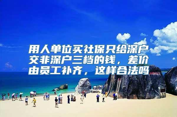 用人单位买社保只给深户交非深户三档的钱，差价由员工补齐，这样合法吗