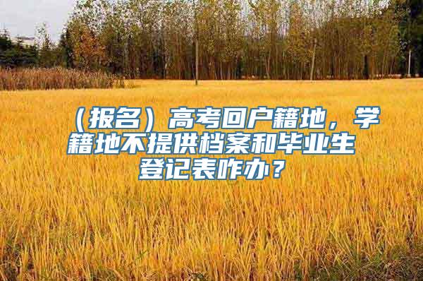 （报名）高考回户籍地，学籍地不提供档案和毕业生登记表咋办？