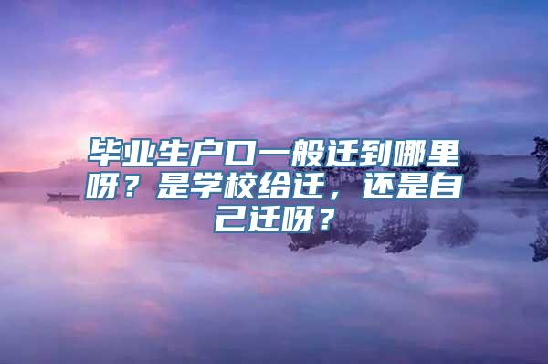 毕业生户口一般迁到哪里呀？是学校给迁，还是自己迁呀？