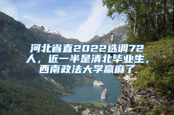 河北省直2022选调72人，近一半是清北毕业生，西南政法大学赢麻了