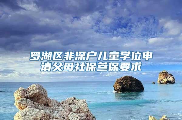 罗湖区非深户儿童学位申请父母社保参保要求