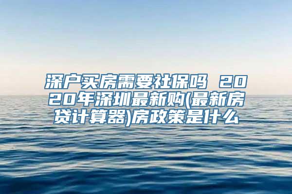 深户买房需要社保吗 2020年深圳最新购(最新房贷计算器)房政策是什么