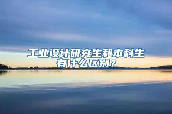 工业设计研究生和本科生有什么区别？