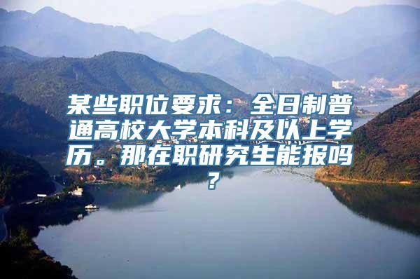 某些职位要求：全日制普通高校大学本科及以上学历。那在职研究生能报吗？