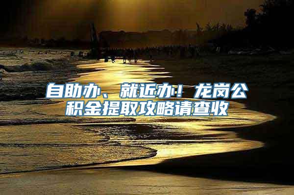 自助办、就近办！龙岗公积金提取攻略请查收