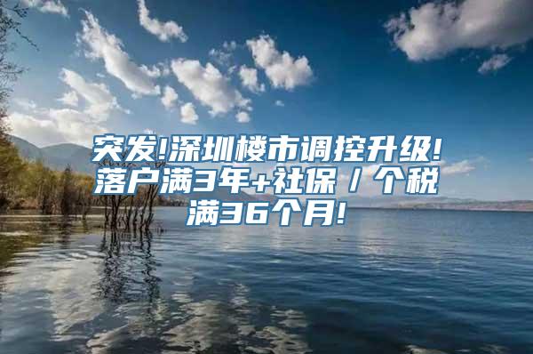 突发!深圳楼市调控升级!落户满3年+社保／个税满36个月!