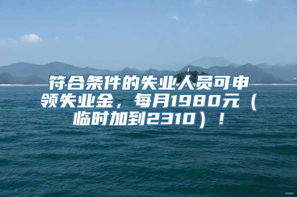 符合条件的失业人员可申领失业金，每月1980元（临时加到2310）！