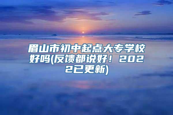 眉山市初中起点大专学校好吗(反馈都说好！2022已更新)