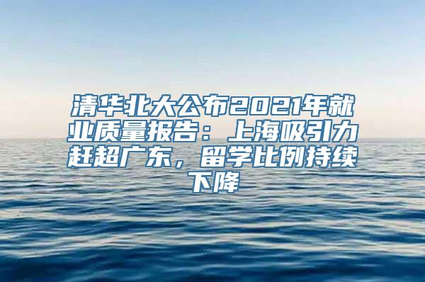 清华北大公布2021年就业质量报告：上海吸引力赶超广东，留学比例持续下降