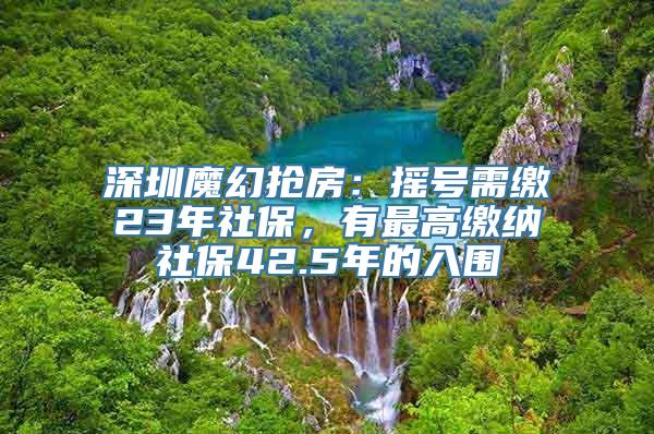 深圳魔幻抢房：摇号需缴23年社保，有最高缴纳社保42.5年的入围