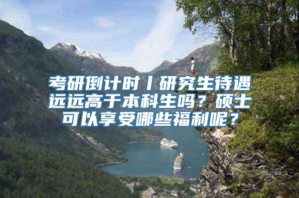 考研倒计时丨研究生待遇远远高于本科生吗？硕士可以享受哪些福利呢？