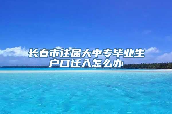 长春市往届大中专毕业生户口迁入怎么办