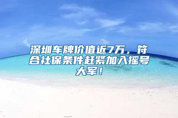 深圳车牌价值近7万，符合社保条件赶紧加入摇号大军！