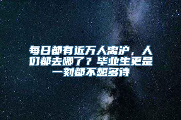 每日都有近万人离沪，人们都去哪了？毕业生更是一刻都不想多待