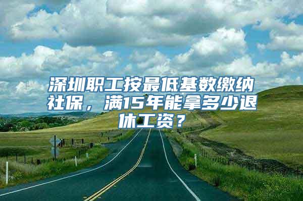 深圳职工按最低基数缴纳社保，满15年能拿多少退休工资？