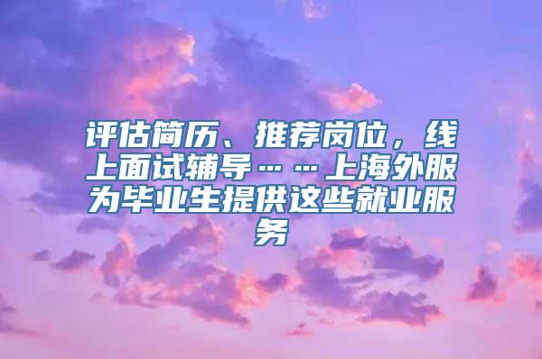 评估简历、推荐岗位，线上面试辅导……上海外服为毕业生提供这些就业服务