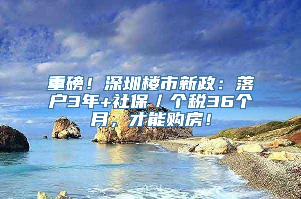 重磅！深圳楼市新政：落户3年+社保／个税36个月，才能购房！