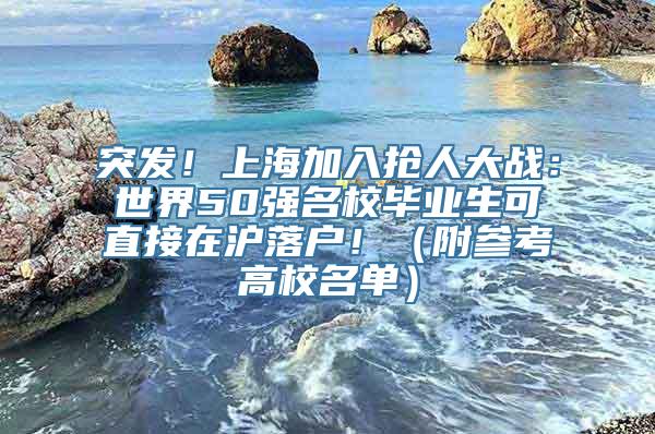 突发！上海加入抢人大战：世界50强名校毕业生可直接在沪落户！（附参考高校名单）