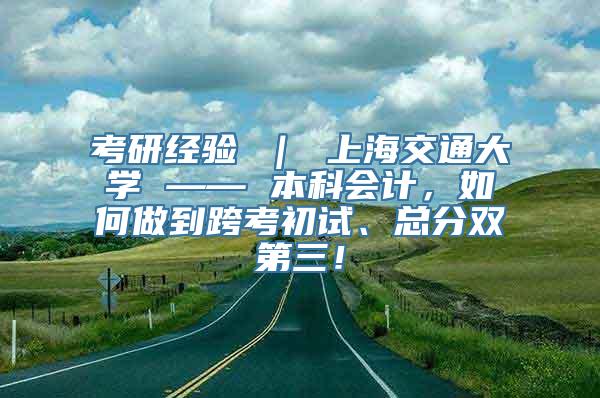 考研经验 ｜ 上海交通大学 —— 本科会计，如何做到跨考初试、总分双第三！