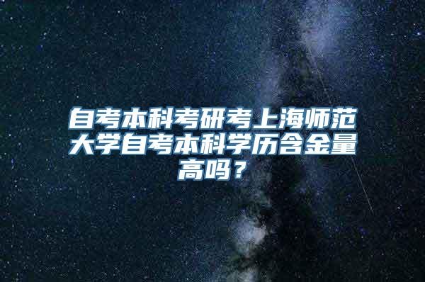 自考本科考研考上海师范大学自考本科学历含金量高吗？