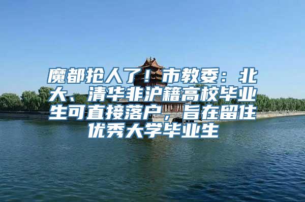 魔都抢人了！市教委：北大、清华非沪籍高校毕业生可直接落户，旨在留住优秀大学毕业生