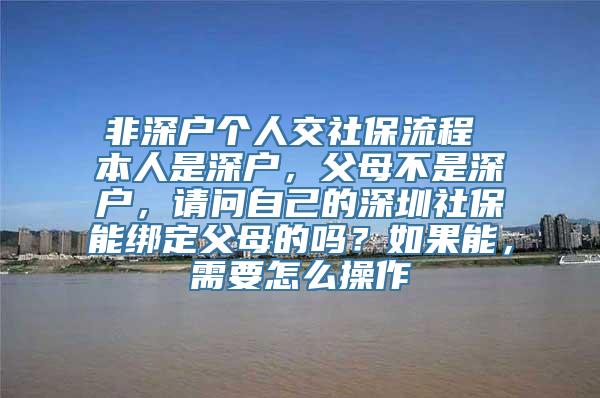 非深户个人交社保流程 本人是深户，父母不是深户，请问自己的深圳社保能绑定父母的吗？如果能，需要怎么操作