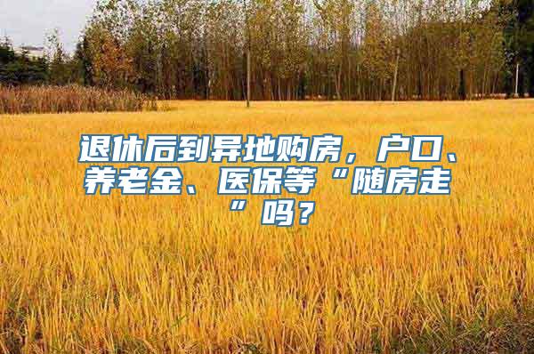 退休后到异地购房，户口、养老金、医保等“随房走”吗？