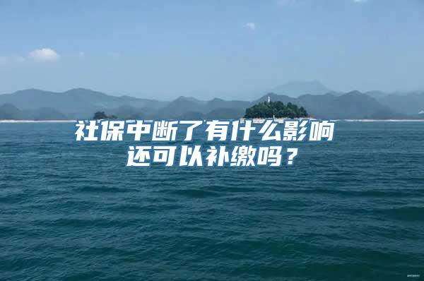 社保中断了有什么影响 还可以补缴吗？