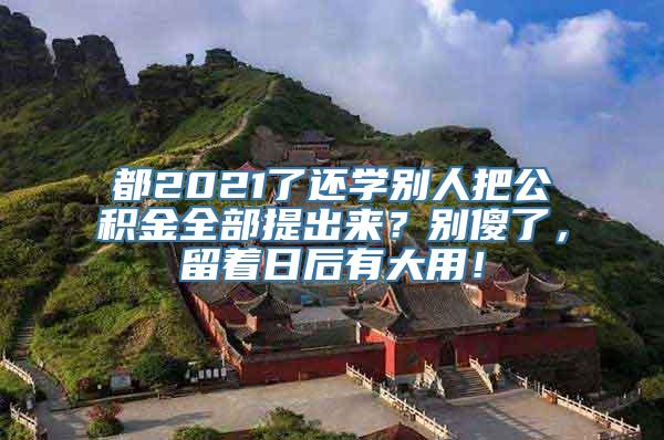 都2021了还学别人把公积金全部提出来？别傻了，留着日后有大用！