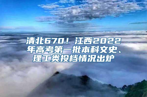 清北670！江西2022年高考第一批本科文史、理工类投档情况出炉